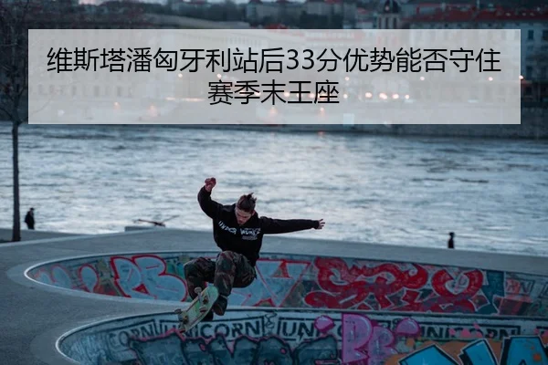 维斯塔潘匈牙利站后33分优势能否守住赛季末王座